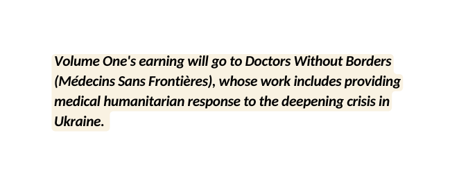 Volume One s earning will go to Doctors Without Borders Médecins Sans Frontières whose work includes providing medical humanitarian response to the deepening crisis in Ukraine