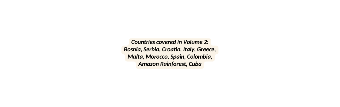 Countries covered in Volume 2 Bosnia Serbia Croatia Italy Greece Malta Morocco Spain Colombia Amazon Rainforest Cuba
