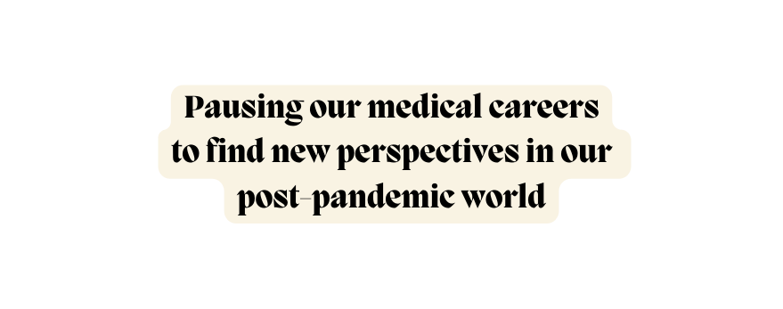 Pausing our medical careers to find new perspectives in our post pandemic world