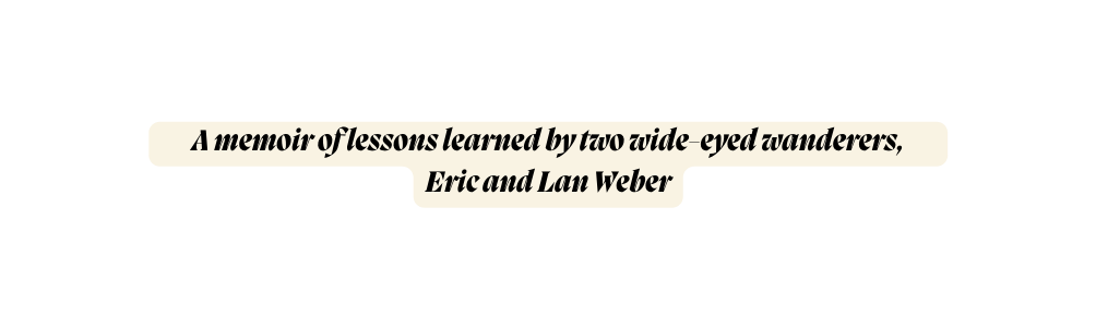 A memoir of lessons learned by two wide eyed wanderers Eric and Lan Weber