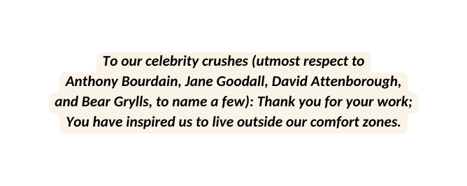 To our celebrity crushes utmost respect to Anthony Bourdain Jane Goodall David Attenborough and Bear Grylls to name a few Thank you for your work You have inspired us to live outside our comfort zones