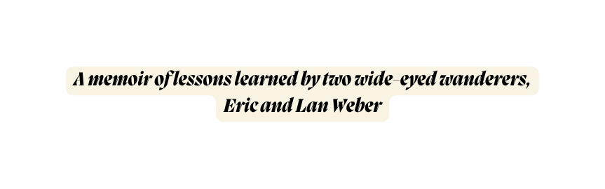 A memoir of lessons learned by two wide eyed wanderers Eric and Lan Weber