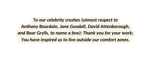 To our celebrity crushes utmost respect to Anthony Bourdain Jane Goodall David Attenborough and Bear Grylls to name a few Thank you for your work You have inspired us to live outside our comfort zones