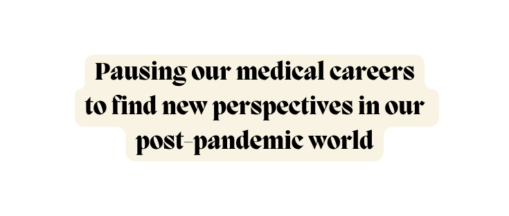 Pausing our medical careers to find new perspectives in our post pandemic world